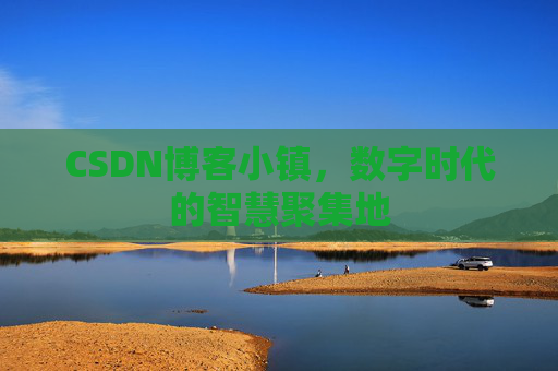 CSDN博客小镇，数字时代的智慧聚集地